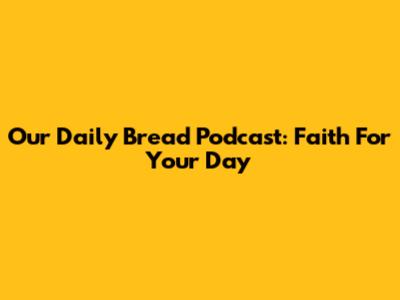 Our Daily Bread Podcast: Faith For Your Day