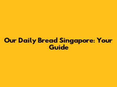 Our Daily Bread Singapore: Your Guide