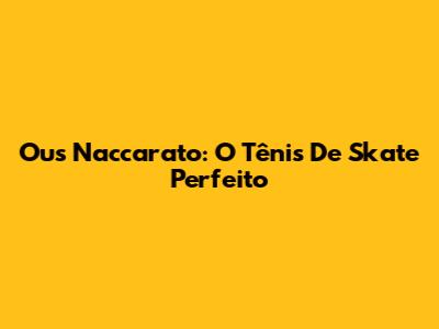 Ous Naccarato: O Tênis De Skate Perfeito