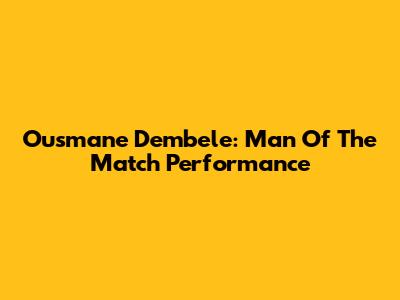 Ousmane Dembele: Man Of The Match Performance