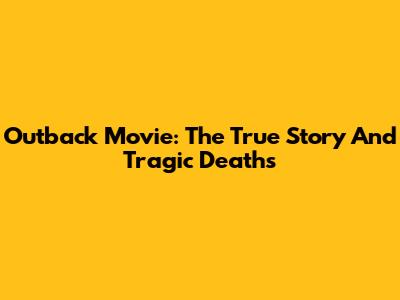 Outback Movie: The True Story And Tragic Deaths