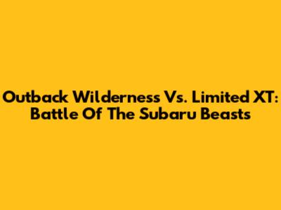 Outback Wilderness Vs. Limited XT: Battle Of The Subaru Beasts