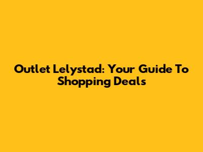 Outlet Lelystad: Your Guide To Shopping Deals