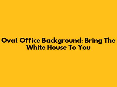 Oval Office Background: Bring The White House To You