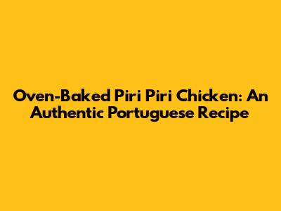 Oven-Baked Piri Piri Chicken: An Authentic Portuguese Recipe