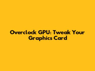 Overclock GPU: Tweak Your Graphics Card