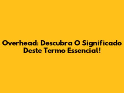 Overhead: Descubra O Significado Deste Termo Essencial!