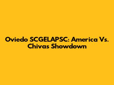 Oviedo SCGELAPSC: America Vs. Chivas Showdown