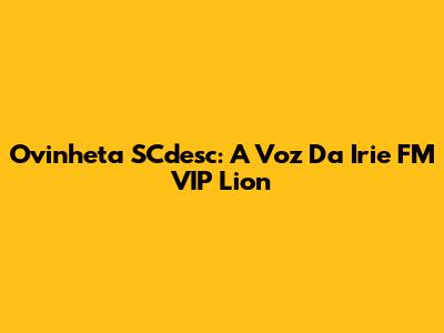 Ovinheta SCdesc: A Voz Da Irie FM VIP Lion