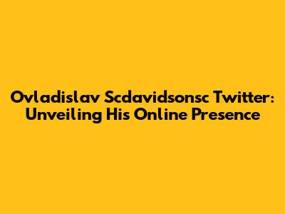 Ovladislav Scdavidsonsc Twitter: Unveiling His Online Presence