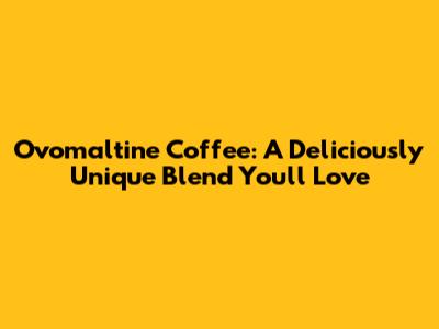 Ovomaltine Coffee: A Deliciously Unique Blend You'll Love