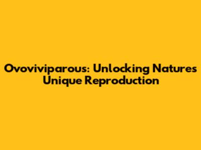 Ovoviviparous: Unlocking Nature's Unique Reproduction