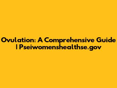 Ovulation: A Comprehensive Guide | Pseiwomenshealthse.gov