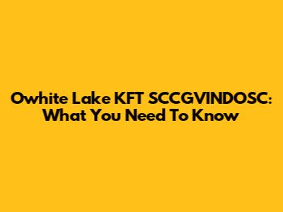 Owhite Lake KFT SCCGVINDOSC: What You Need To Know
