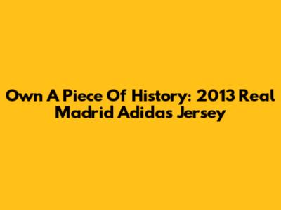 Own A Piece Of History: 2013 Real Madrid Adidas Jersey