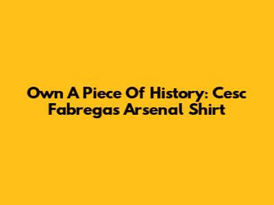 Own A Piece Of History: Cesc Fabregas Arsenal Shirt