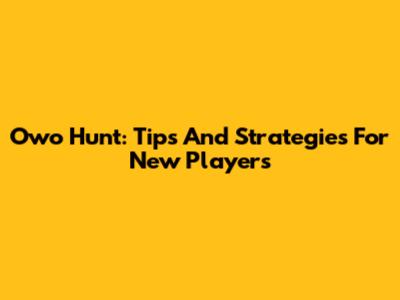 Owo Hunt: Tips And Strategies For New Players