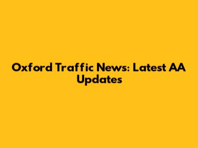 Oxford Traffic News: Latest AA Updates