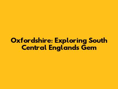 Oxfordshire: Exploring South Central England's Gem