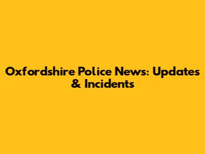 Oxfordshire Police News: Updates & Incidents