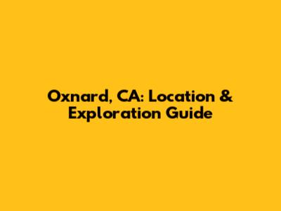 Oxnard, CA: Location & Exploration Guide