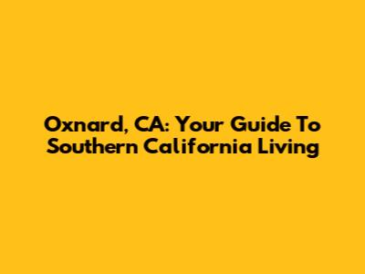 Oxnard, CA: Your Guide To Southern California Living