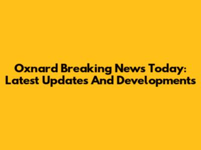 Oxnard Breaking News Today: Latest Updates And Developments