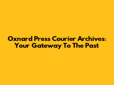 Oxnard Press Courier Archives: Your Gateway To The Past