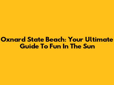 Oxnard State Beach: Your Ultimate Guide To Fun In The Sun