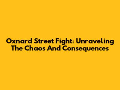 Oxnard Street Fight: Unraveling The Chaos And Consequences