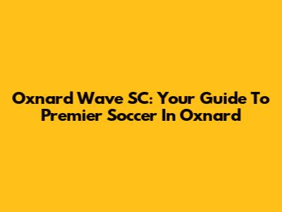 Oxnard Wave SC: Your Guide To Premier Soccer In Oxnard