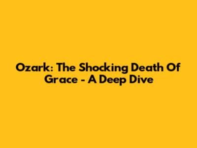 Ozark: The Shocking Death Of Grace - A Deep Dive