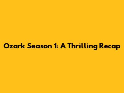 Ozark Season 1: A Thrilling Recap