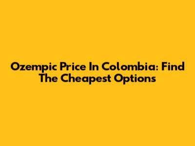 Ozempic Price In Colombia: Find The Cheapest Options