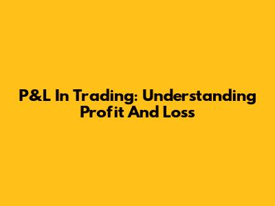 P&L In Trading: Understanding Profit And Loss