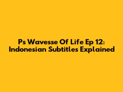 P's Wavesse Of Life Ep 12: Indonesian Subtitles Explained
