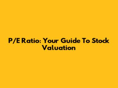 P/E Ratio: Your Guide To Stock Valuation