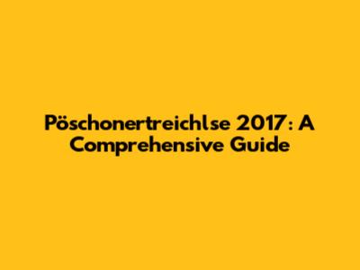 Pöschonertreichlse 2017: A Comprehensive Guide