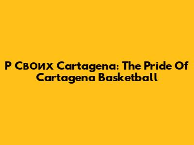 P Своих Cartagena: The Pride Of Cartagena Basketball