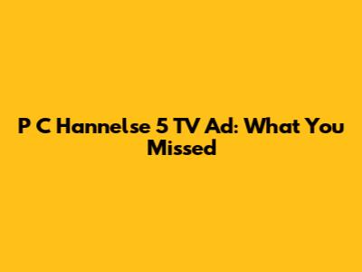 P C Hannelse 5 TV Ad: What You Missed