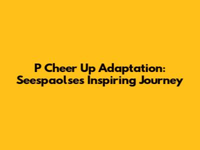 P Cheer Up Adaptation: Seespaolse's Inspiring Journey