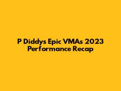 P Diddy's Epic VMAs 2023 Performance Recap
