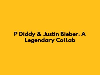 P Diddy & Justin Bieber: A Legendary Collab
