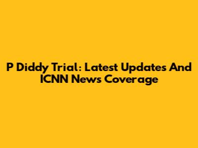 P Diddy Trial: Latest Updates And ICNN News Coverage