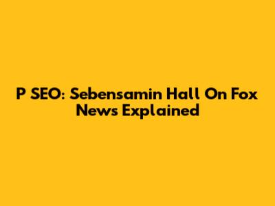 P SEO: Sebensamin Hall On Fox News Explained