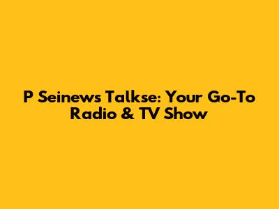 P Seinews Talkse: Your Go-To Radio & TV Show