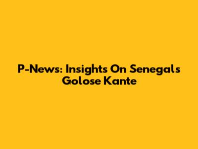 P-News: Insights On Senegal's Golose Kante