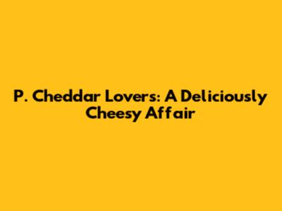P. Cheddar Lovers: A Deliciously Cheesy Affair