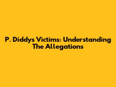 P. Diddy's Victims: Understanding The Allegations