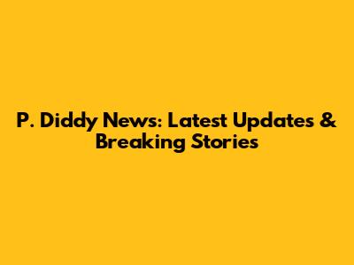 P. Diddy News: Latest Updates & Breaking Stories